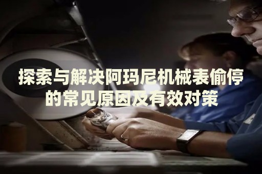 探索與解決阿瑪尼機(jī)械表偷停的常見原因及有效對(duì)策