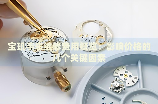 寶璣手表維修費(fèi)用概覽：影響價(jià)格的幾個(gè)關(guān)鍵因素