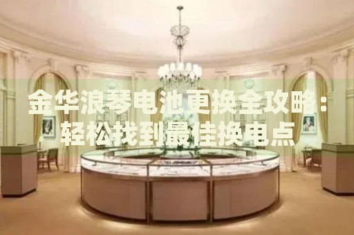 金華浪琴電池更換全攻略：輕松找到最佳換電點