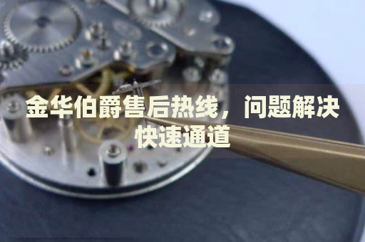 金華伯爵售后熱線，問題解決快速通道