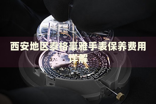 西安地區(qū)泰格豪雅手表保養(yǎng)費(fèi)用詳解