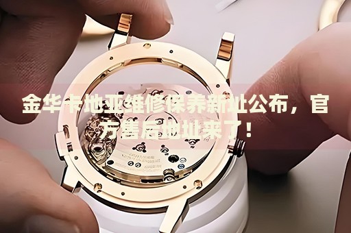 金華卡地亞維修保養(yǎng)新址公布，官方售后地址來了！
