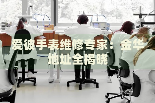 愛彼手表維修專家：金華地址全揭曉
