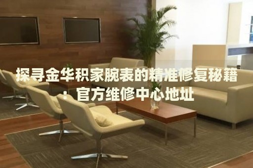 探尋金華積家腕表的精準(zhǔn)修復(fù)秘籍：官方維修中心地址