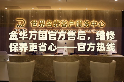 金華萬國官方售后，維修保養(yǎng)更省心——官方熱線直連