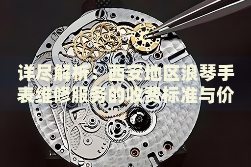 詳盡解析：西安地區(qū)浪琴手表維修服務(wù)的收費(fèi)標(biāo)準(zhǔn)與價(jià)格明細(xì)