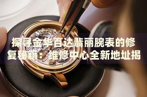 探尋金華百達(dá)翡麗腕表的修復(fù)秘籍：維修中心全新地址揭曉