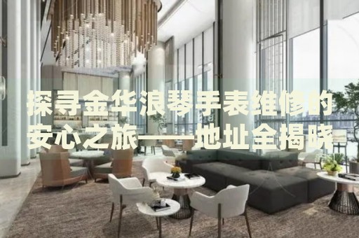 探尋金華浪琴手表維修的安心之旅——地址全揭曉