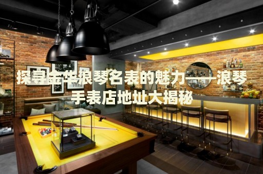 探尋金華浪琴名表的魅力——浪琴手表店地址大揭秘