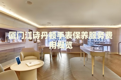 廈門江詩(shī)丹頓手表保養(yǎng)服務(wù)費(fèi)用概覽