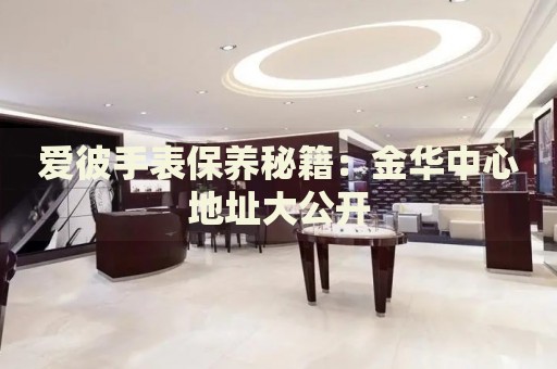 愛彼手表保養(yǎng)秘籍：金華中心地址大公開