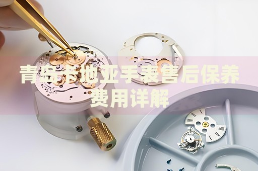 青島卡地亞手表售后保養(yǎng)費(fèi)用詳解