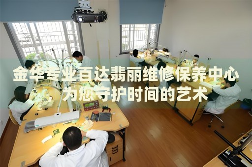 金華專業(yè)百達(dá)翡麗維修保養(yǎng)中心，為您守護(hù)時(shí)間的藝術(shù)