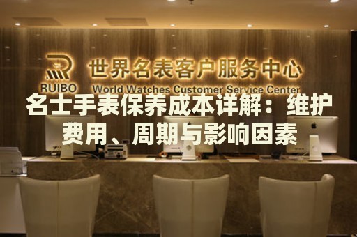 名士手表保養(yǎng)成本詳解：維護(hù)費(fèi)用、周期與影響因素