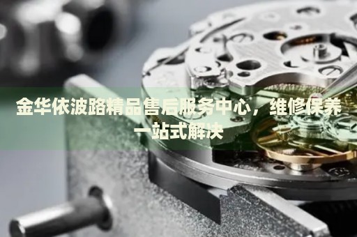 金華依波路精品售后服務(wù)中心，維修保養(yǎng)一站式解決