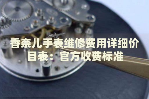 香奈兒手表維修費(fèi)用詳細(xì)價(jià)目表：官方收費(fèi)標(biāo)準(zhǔn)
