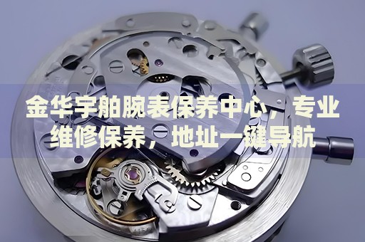 金華宇舶腕表保養(yǎng)中心，專業(yè)維修保養(yǎng)，地址一鍵導(dǎo)航
