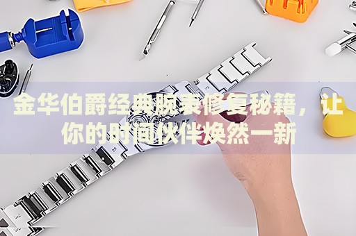 金華伯爵經(jīng)典腕表修復(fù)秘籍，讓你的時(shí)間伙伴煥然一新