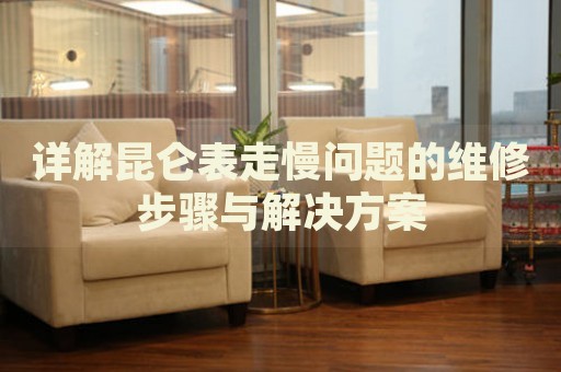 詳解昆侖表走慢問(wèn)題的維修步驟與解決方案
