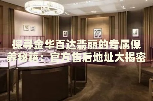 探尋金華百達(dá)翡麗的專屬保養(yǎng)秘籍：官方售后地址大揭密