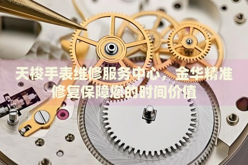 天梭手表維修服務(wù)中心，金華精準(zhǔn)修復(fù)保障您的時(shí)間價(jià)值