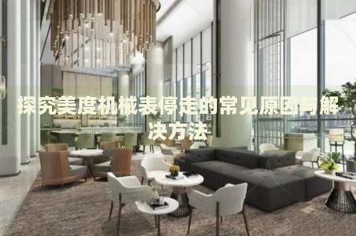 探究美度機(jī)械表停走的常見(jiàn)原因與解決方法