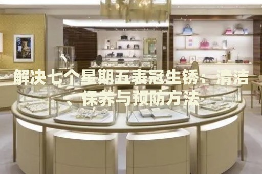 解決七個(gè)星期五表冠生銹：清潔、保養(yǎng)與預(yù)防方法