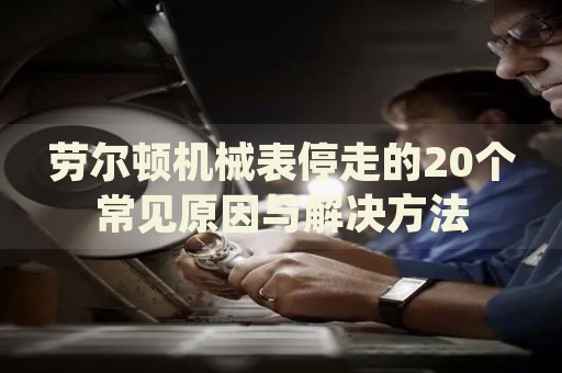 勞爾頓機(jī)械表停走的20個(gè)常見原因與解決方法