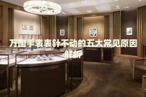 萬國(guó)手表表針不動(dòng)的五大常見原因解析