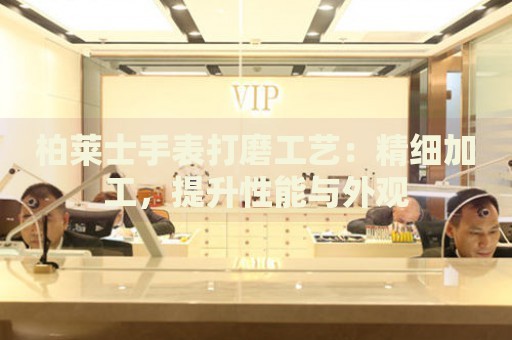 柏萊士手表打磨工藝：精細(xì)加工，提升性能與外觀