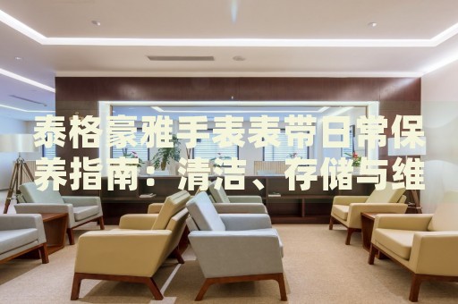 泰格豪雅手表表帶日常保養(yǎng)指南：清潔、存儲(chǔ)與維護(hù)技巧