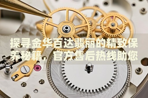 探尋金華百達(dá)翡麗的精致保養(yǎng)秘籍，官方售后熱線助您一臂之力