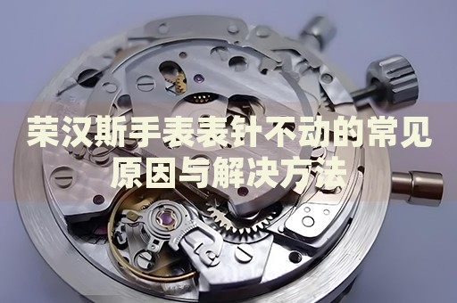 榮漢斯手表表針不動的常見原因與解決方法