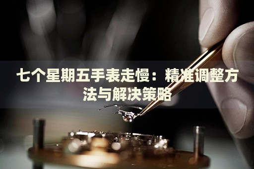 七個星期五手表走慢：精準調(diào)整方法與解決策略
