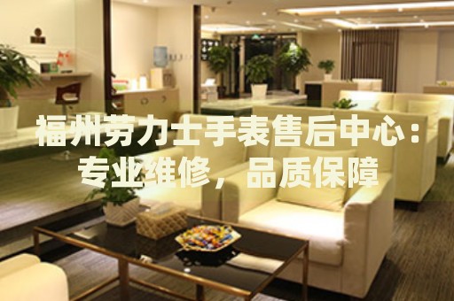福州勞力士手表售后中心：專業(yè)維修，品質(zhì)保障