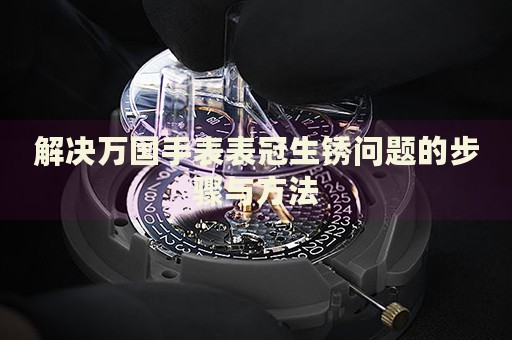 解決萬國手表表冠生銹問題的步驟與方法