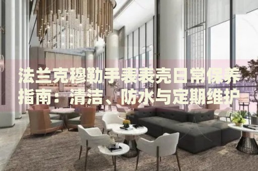 法蘭克穆勒手表表殼日常保養(yǎng)指南：清潔、防水與定期維護