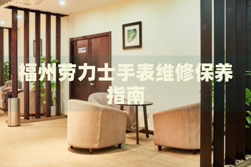 福州勞力士手表維修保養(yǎng)指南