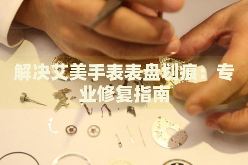解決艾美手表表盤劃痕：專業(yè)修復指南