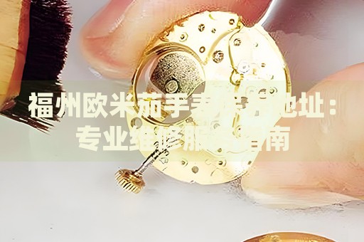 福州歐米茄手表保養(yǎng)地址：專業(yè)維修服務(wù)指南