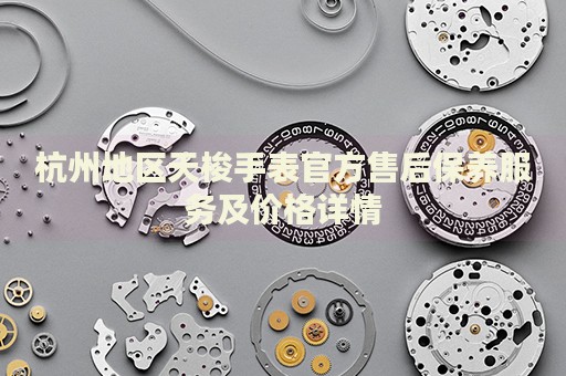 杭州地區(qū)天梭手表官方售后保養(yǎng)服務(wù)及價(jià)格詳情