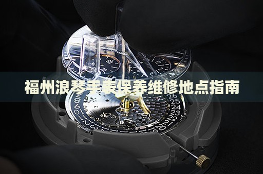 福州浪琴手表保養(yǎng)維修地點(diǎn)指南