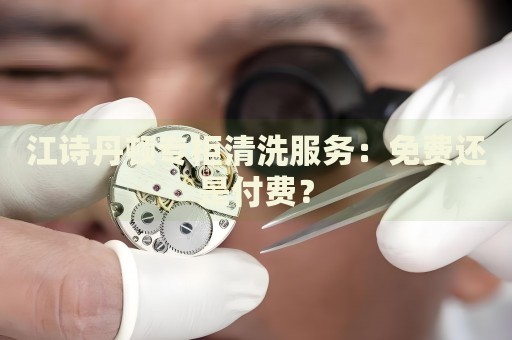 江詩丹頓專柜清洗服務(wù)：免費(fèi)還是付費(fèi)？