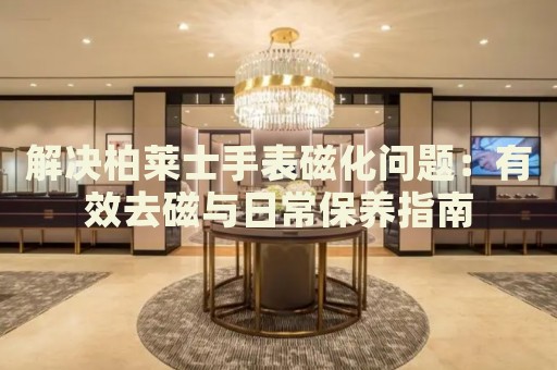解決柏萊士手表磁化問題：有效去磁與日常保養(yǎng)指南