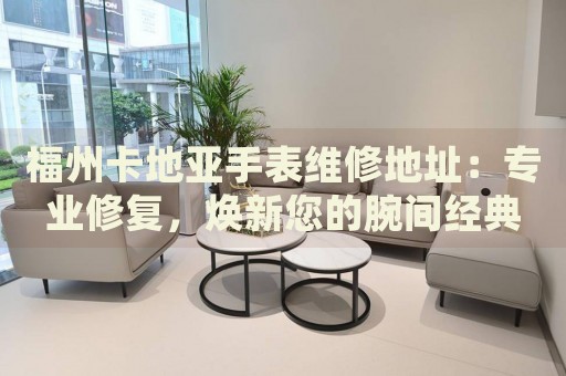 福州卡地亞手表維修地址：專業(yè)修復(fù)，煥新您的腕間經(jīng)典