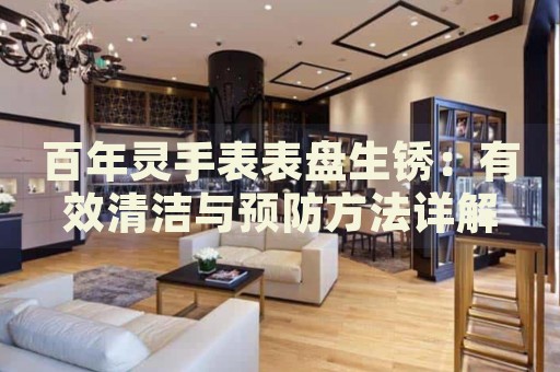 百年靈手表表盤生銹：有效清潔與預防方法詳解
