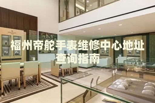 福州帝舵手表維修中心地址查詢指南