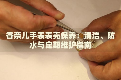香奈兒手表表殼保養(yǎng)：清潔、防水與定期維護(hù)指南