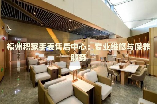 福州積家手表售后中心：專業(yè)維修與保養(yǎng)服務(wù)