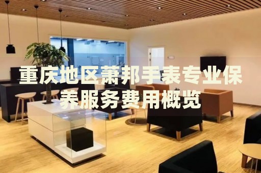 重慶地區(qū)蕭邦手表專業(yè)保養(yǎng)服務(wù)費(fèi)用概覽